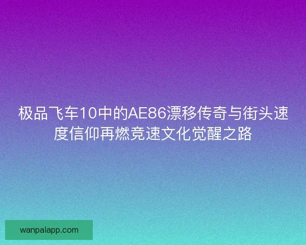 极品飞车10中的AE86漂移传奇与街头速度信仰再燃竞速文化觉醒之路