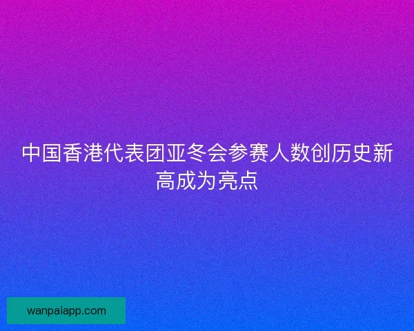 中国香港代表团亚冬会参赛人数创历史新高成为亮点