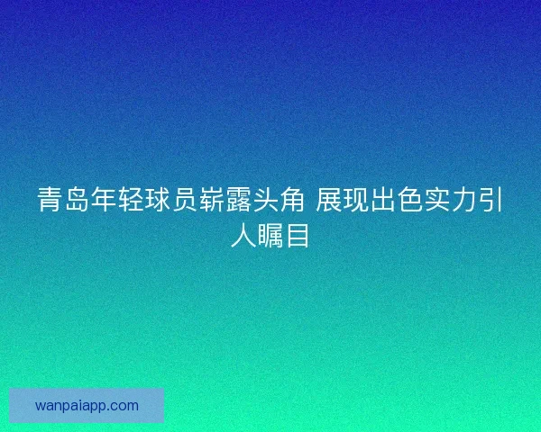 青岛年轻球员崭露头角 展现出色实力引人瞩目