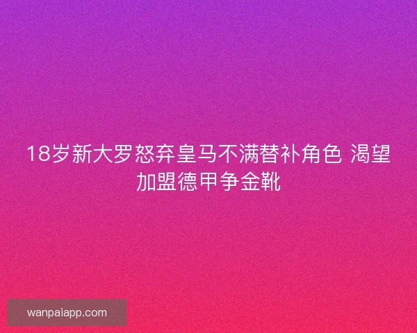 18岁新大罗怒弃皇马不满替补角色 渴望加盟德甲争金靴