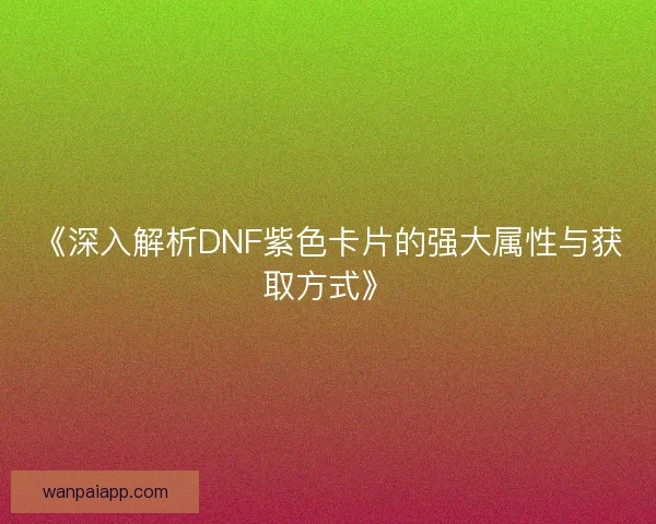 《深入解析DNF紫色卡片的强大属性与获取方式》