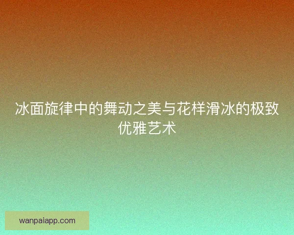 冰面旋律中的舞动之美与花样滑冰的极致优雅艺术