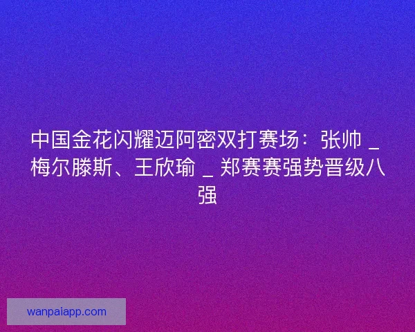中国金花闪耀迈阿密双打赛场：张帅 _ 梅尔滕斯、王欣瑜 _ 郑赛赛强势晋级八强