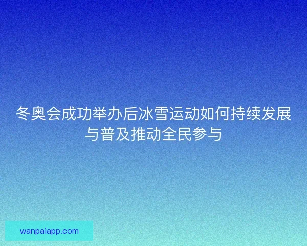 冬奥会成功举办后冰雪运动如何持续发展与普及推动全民参与