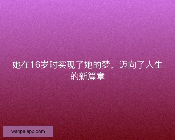 她在16岁时实现了她的梦，迈向了人生的新篇章