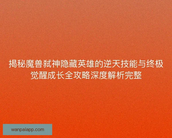 揭秘魔兽弑神隐藏英雄的逆天技能与终极觉醒成长全攻略深度解析完整