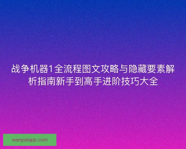 战争机器1全流程图文攻略与隐藏要素解析指南新手到高手进阶技巧大全